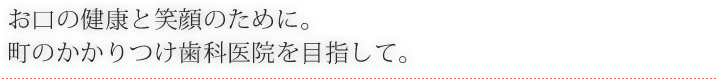 お口の健康と笑顔のために。
町のかかりつけ歯科医院を目指して。