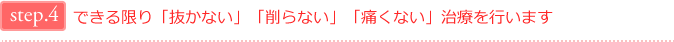 step4.できる限り「抜かない」「削らない」「痛くない」治療を行います