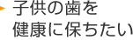 子供の歯を健康に保ちたい