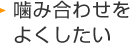 噛み合わせをよくしたい